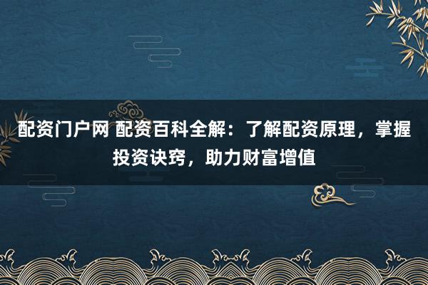 配资门户网 配资百科全解：了解配资原理，掌握投资诀窍，助力财富增值