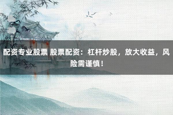 配资专业股票 股票配资：杠杆炒股，放大收益，风险需谨慎！