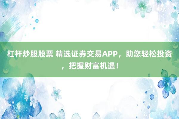 杠杆炒股股票 精选证券交易APP，助您轻松投资，把握财富机遇！