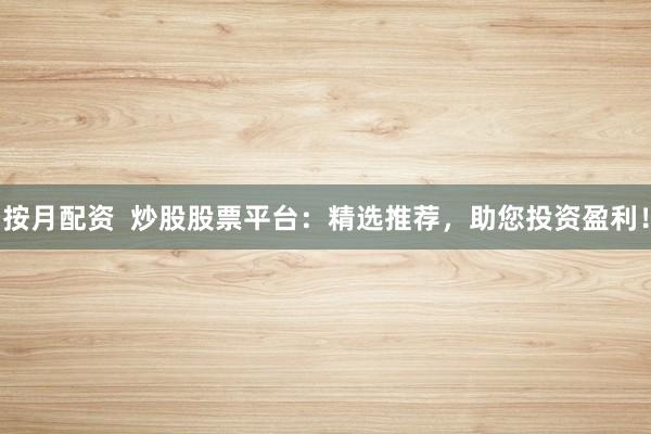 按月配资  炒股股票平台：精选推荐，助您投资盈利！
