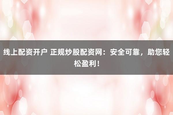 线上配资开户 正规炒股配资网：安全可靠，助您轻松盈利！