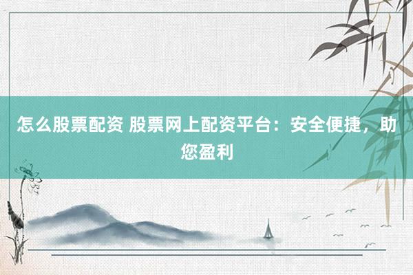 怎么股票配资 股票网上配资平台：安全便捷，助您盈利