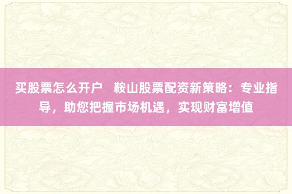 买股票怎么开户   鞍山股票配资新策略：专业指导，助您把握市场机遇，实现财富增值