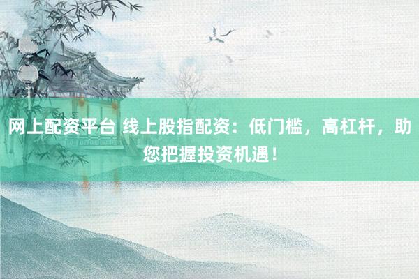 网上配资平台 线上股指配资：低门槛，高杠杆，助您把握投资机遇！