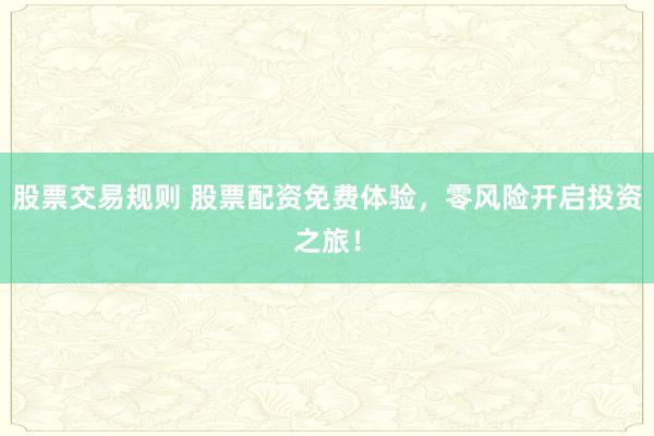股票交易规则 股票配资免费体验，零风险开启投资之旅！