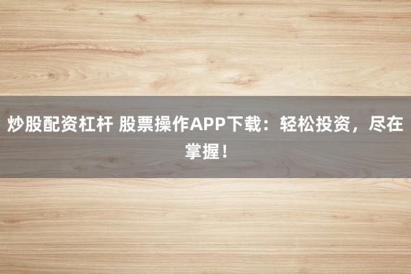 炒股配资杠杆 股票操作APP下载：轻松投资，尽在掌握！