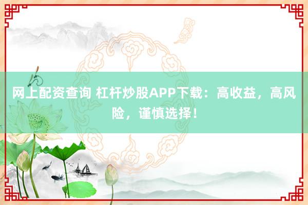 网上配资查询 杠杆炒股APP下载：高收益，高风险，谨慎选择！