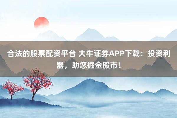 合法的股票配资平台 大牛证券APP下载：投资利器，助您掘金股市！