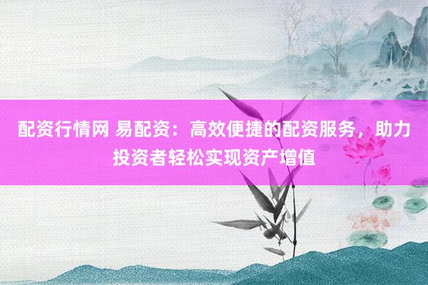 配资行情网 易配资：高效便捷的配资服务，助力投资者轻松实现资产增值