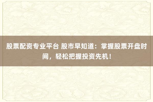 股票配资专业平台 股市早知道：掌握股票开盘时间，轻松把握投资先机！