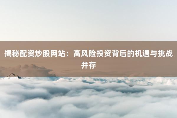 揭秘配资炒股网站：高风险投资背后的机遇与挑战并存
