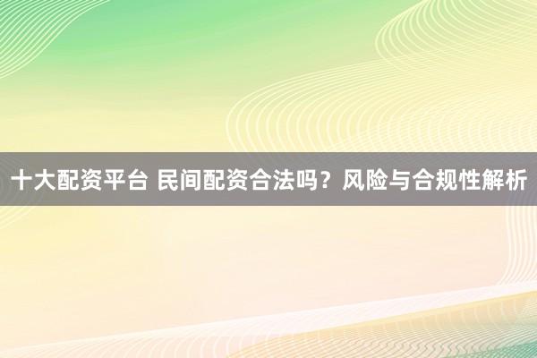 十大配资平台 民间配资合法吗？风险与合规性解析