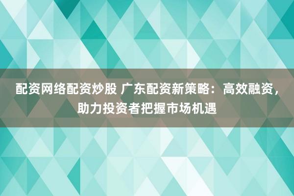 配资网络配资炒股 广东配资新策略：高效融资，助力投资者把握市场机遇