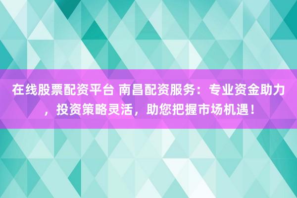 在线股票配资平台 南昌配资服务：专业资金助力，投资策略灵活，助您把握市场机遇！