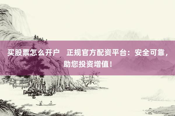 买股票怎么开户   正规官方配资平台：安全可靠，助您投资增值！