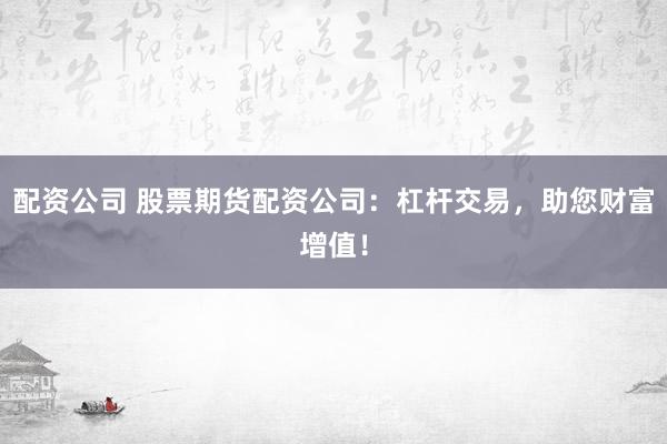 配资公司 股票期货配资公司：杠杆交易，助您财富增值！