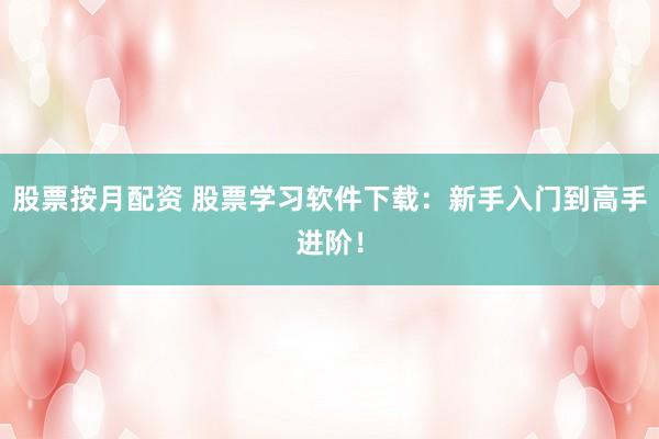 股票按月配资 股票学习软件下载：新手入门到高手进阶！