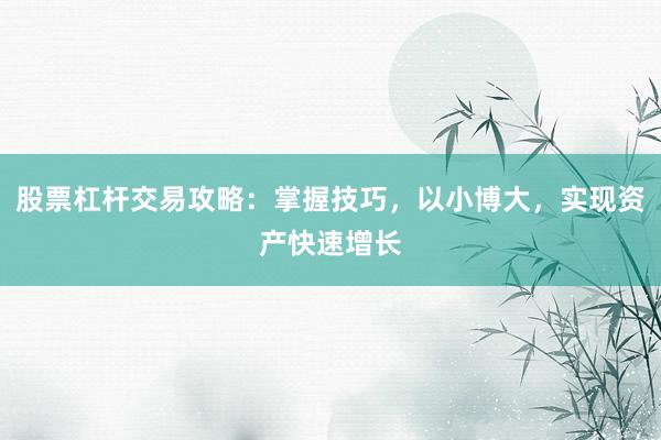股票杠杆交易攻略：掌握技巧，以小博大，实现资产快速增长