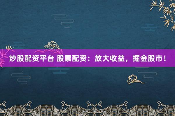炒股配资平台 股票配资：放大收益，掘金股市！