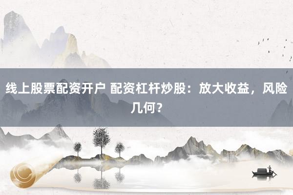 线上股票配资开户 配资杠杆炒股：放大收益，风险几何？