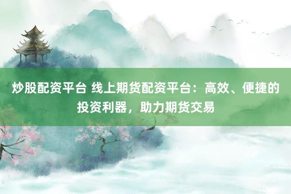 炒股配资平台 线上期货配资平台：高效、便捷的投资利器，助力期货交易