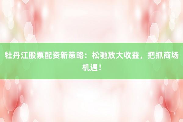 牡丹江股票配资新策略：松驰放大收益，把抓商场机遇！
