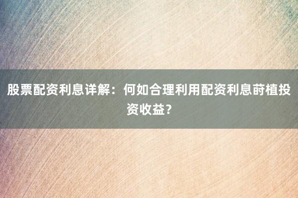 股票配资利息详解:何如合理利用配资利息莳植投资收益?