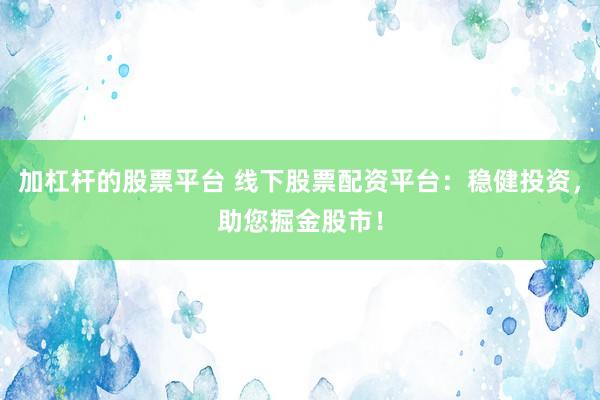 加杠杆的股票平台 线下股票配资平台：稳健投资，助您掘金股市！