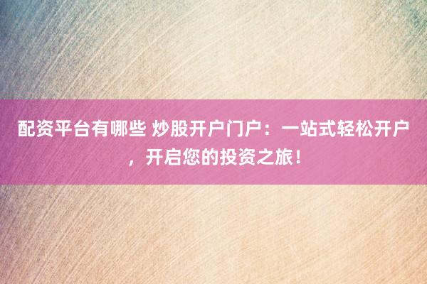 配资平台有哪些 炒股开户门户：一站式轻松开户，开启您的投资之旅！