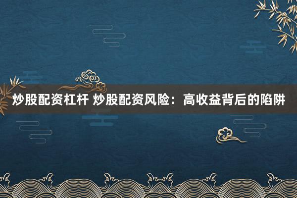 炒股配资杠杆 炒股配资风险：高收益背后的陷阱