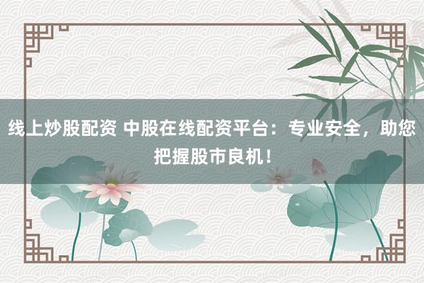 线上炒股配资 中股在线配资平台：专业安全，助您把握股市良机！