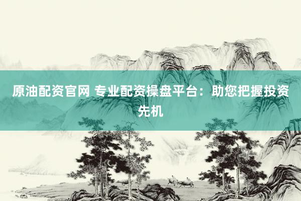 原油配资官网 专业配资操盘平台：助您把握投资先机