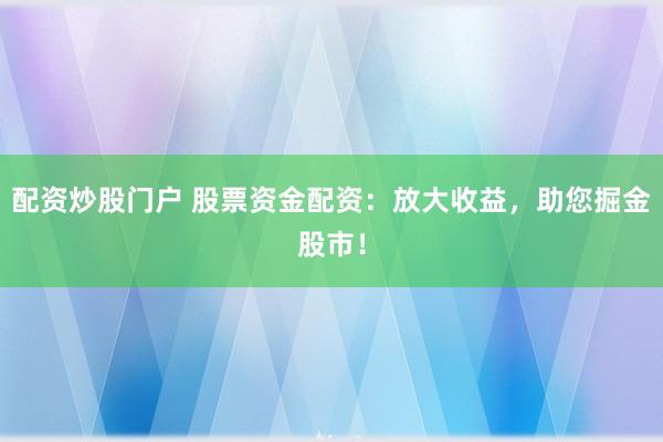 配资炒股门户 股票资金配资：放大收益，助您掘金股市！
