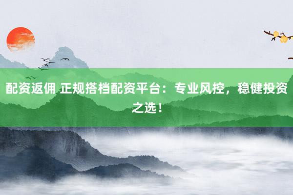配资返佣 正规搭档配资平台：专业风控，稳健投资之选！