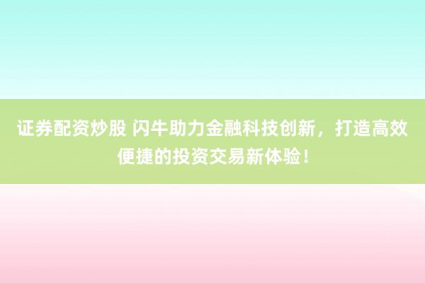 证券配资炒股 闪牛助力金融科技创新，打造高效便捷的投资交易新体验！