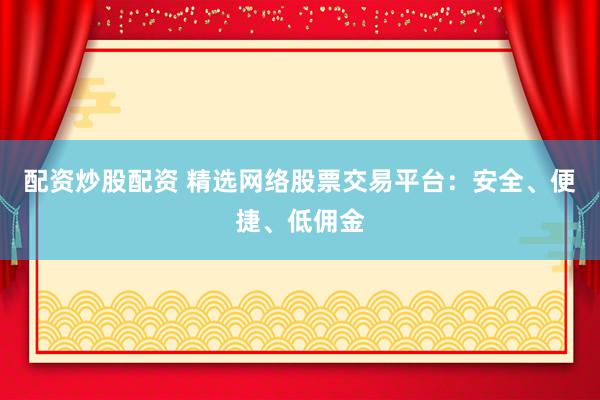 配资炒股配资 精选网络股票交易平台：安全、便捷、低佣金
