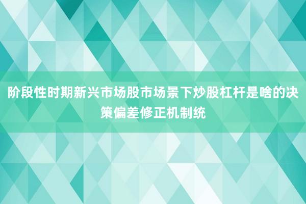 阶段性时期新兴市场股市场景下炒股杠杆是啥的决策偏差修正机制统