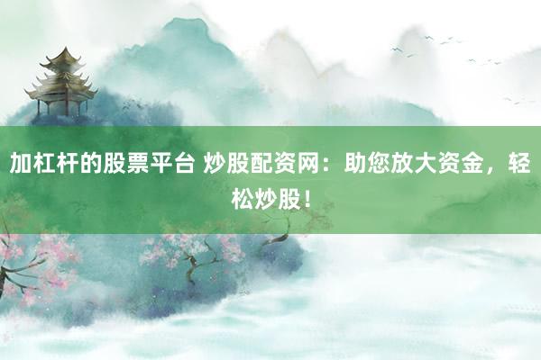 加杠杆的股票平台 炒股配资网：助您放大资金，轻松炒股！