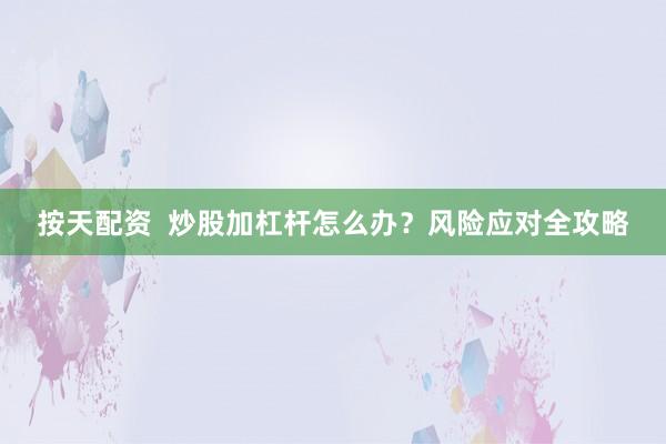按天配资 炒股加杠杆怎么办?风险应对全攻略
