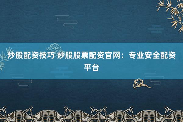炒股配资技巧 炒股股票配资官网：专业安全配资平台