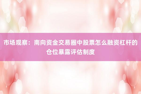 市场观察:南向资金交易圈中股票怎么融资杠杆的仓位暴露评估制度