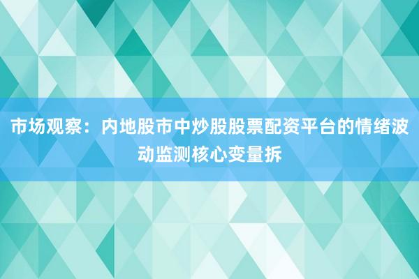 市场观察：内地股市中炒股股票配资平台的情绪波动监测核心变量拆