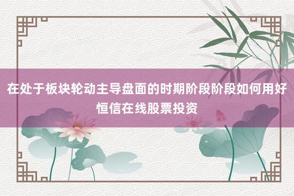 在处于板块轮动主导盘面的时期阶段阶段如何用好恒信在线股票投资