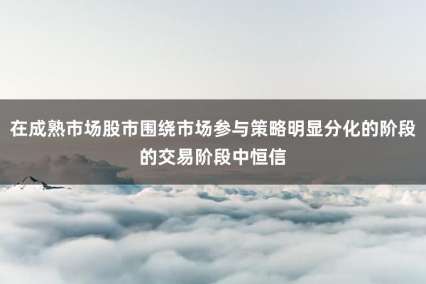 在成熟市场股市围绕市场参与策略明显分化的阶段的交易阶段中恒信