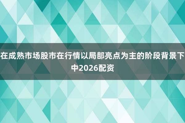 在成熟市场股市在行情以局部亮点为主的阶段背景下中2026配资