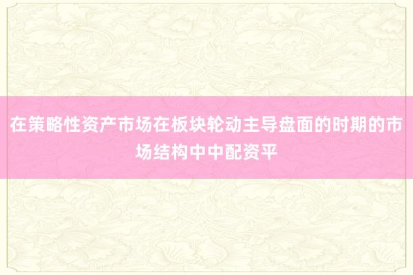 在策略性资产市场在板块轮动主导盘面的时期的市场结构中中配资平