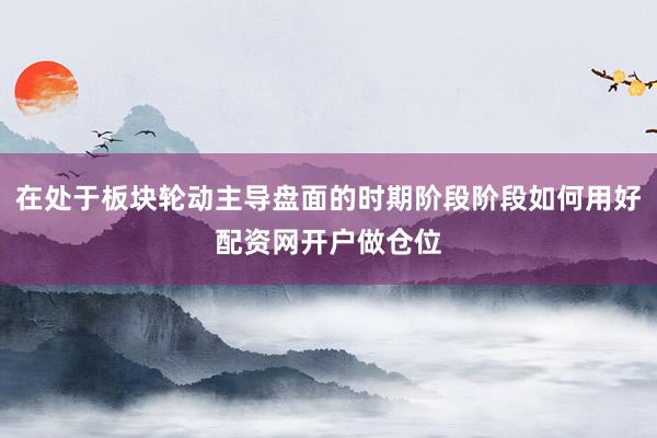 在处于板块轮动主导盘面的时期阶段阶段如何用好配资网开户做仓位