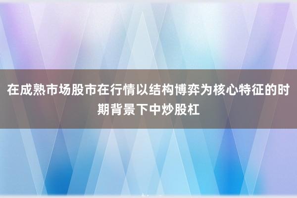 在成熟市场股市在行情以结构博弈为核心特征的时期背景下中炒股杠