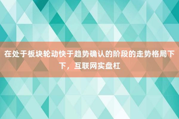 在处于板块轮动快于趋势确认的阶段的走势格局下下，互联网实盘杠