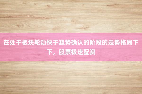 在处于板块轮动快于趋势确认的阶段的走势格局下下，股票极速配资